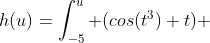 h(u)=\int_{-5}^{u} (cos(t^{3})+t) \; dt 