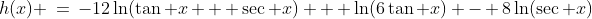 h(x) \:=\:-12\ln(\tan x + \sec x) + \ln(6\tan x) - 8\ln(\sec x)