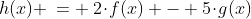 (a)\;\;h(x) \:= \:2\!\cdot\!f(x) - 5\!\cdot\!g(x)