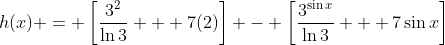 h(x) = \left[\frac{3^2}{\ln{3}} + 7(2)\right] - \left[\frac{3^{\sin{x}}}{\ln{3}} + 7\sin{x}\right]