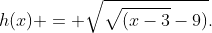 h(x) = \sqrt{\sqrt{(x-3}-9)}.