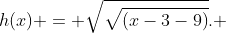 h(x) = \sqrt{\sqrt{(x-3-9)}}. 