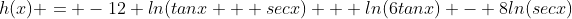 h(x) = -12 ln(tanx + secx) + ln(6tanx) - 8ln(secx)