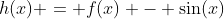 h(x) = f(x) - \sin(x)