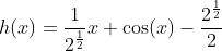 h(x)=\frac{1}{2^{\frac{1}{2}}}x+\cos(x)-\frac{2^{\frac{1}{2}}}{2}