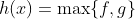 h(x)=\text{max}\{f,g\}