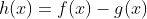 h(x)=f(x)-g(x)