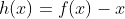 h(x)=f(x)-x