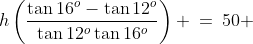 h\left(\frac{\tan16^o-\tan12^o}{\tan12^o\tan16^o}\right) \:=\:50 