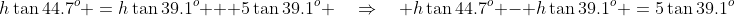 h\tan44.7^o \:=\:h\tan39.1^o + 5\tan39.1^o \quad\Rightarrow\quad h\tan44.7^o - h\tan39.1^o \:=\:5\tan39.1^o