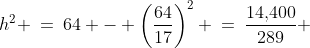 h^2 \:=\:64 - \left(\frac{64}{17}\right)^2 \:=\:\frac{14,\!400}{289} 