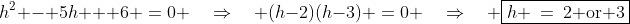 h^2 - 5h + 6 \:=\:0 \quad\Rightarrow\quad (h-2)(h-3) \:=\:0 \quad\Rightarrow\quad \boxed{h \:=\:2\text{ or }3}