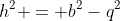 h^2 = b^2-q^2