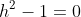 h^2-1=0