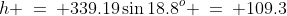 h \:=\: 339.19\sin18.8^o \:=\: 109.3
