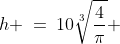 h \:=\:10\sqrt[3]{\frac{4}{\pi}} 