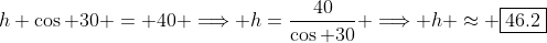 h \cos 30 = 40 \Longrightarrow h=\frac{40}{\cos 30} \Longrightarrow h \approx \boxed{46.2}