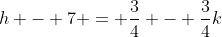 h - 7 = \frac{3}{4} - \frac{3}{4}k