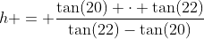 h = \frac{\tan(20) \cdot \tan(22)}{\tan(22)-\tan(20)}