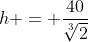 h = \frac{40}{\sqrt[3]{2}}
