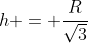 h = \frac{R}{\sqrt{3}}