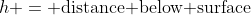 h = \text{distance below surface}