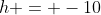 h = -10