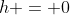 h = 0