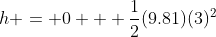 h = 0 + \frac{1}{2}(9.81)(3)^2