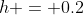 h = 0.2