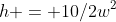 h = 10/2w^2