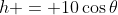 h = 10\cos{\theta}