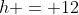 h = 12