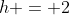 h = 2