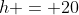 h = 20