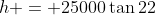h = 25000\tan22