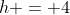 h = 4
