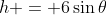 h = 6\sin{\theta}