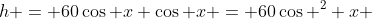 h = 60\cos x \cos x = 60\cos ^2 x 