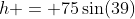 h = 75\sin(39)