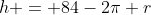 h = 84-2\pi r