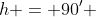 h = 90' 