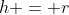 h = r