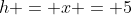 h = x = 5