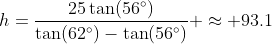 h=\dfrac{25\tan(56^\circ)}{\tan(62^\circ)-\tan(56^\circ)} \approx 93.1