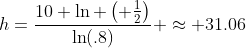 h=\frac{10 \ln \left( \frac{1}{2}\right)}{\ln(.8)} \approx 31.06