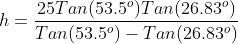 h=\frac{25Tan(53.5^o)Tan(26.83^o)}{Tan(53.5^o)-Tan(26.83^o)}