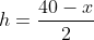 h=\frac{40-x}{2}
