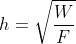 h=\sqrt{\frac{W}{F}}