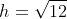 h=\sqrt{12}
